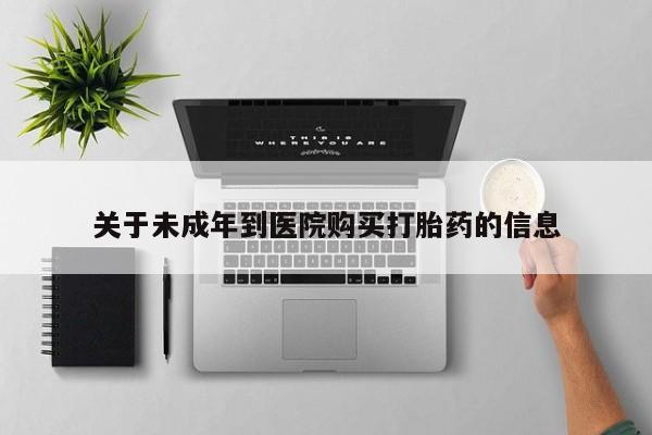 打胎药联系方式关于未成年到医院购买打胎药的信息