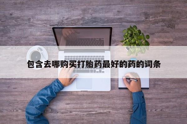 打胎药联系方式包含去哪购买打胎药最好的药的词条