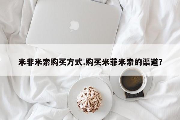 打胎药联系方式米非米索购买方式.购买米菲米索的渠道？