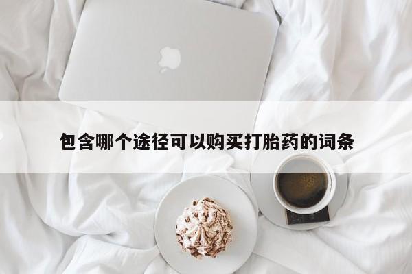 打胎药联系方式包含哪个途径可以购买打胎药的词条