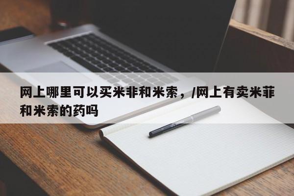 打胎药联系方式网上哪里可以买米非和米索，/网上有卖米菲和米索的药吗