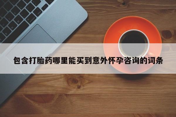 打胎药联系方式包含打胎药哪里能买到意外怀孕咨询的词条