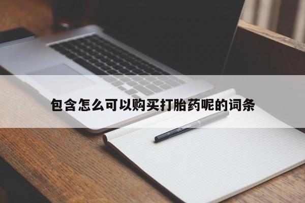 打胎药联系方式包含怎么可以购买打胎药呢的词条