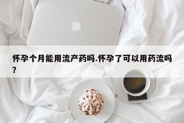 打胎药联系方式怀孕个月能用流产药吗.怀孕了可以用药流吗？