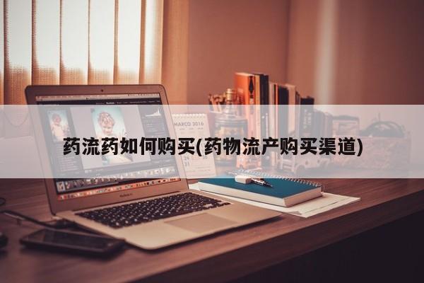 打胎药联系方式药流药如何购买(药物流产购买渠道)