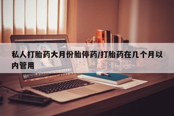 打胎药联系方式私人打胎药大月份胎停药/打胎药在几个月以内管用