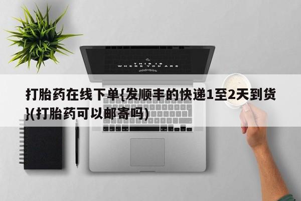 打胎药联系方式打胎药在线下单{发顺丰的快递1至2天到货}(打胎药可以邮寄吗)