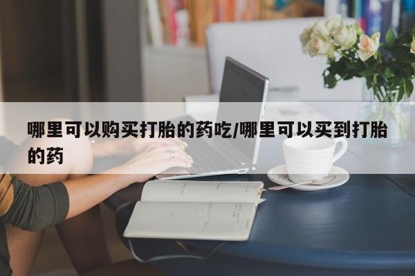 打胎药联系方式哪里可以购买打胎的药吃/哪里可以买到打胎的药
