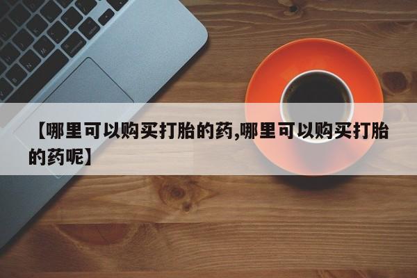 打胎药联系方式【哪里可以购买打胎的药,哪里可以购买打胎的药呢】