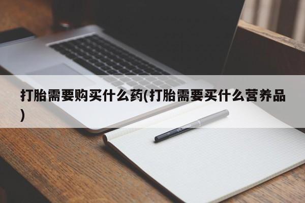打胎药联系方式打胎需要购买什么药(打胎需要买什么营养品)