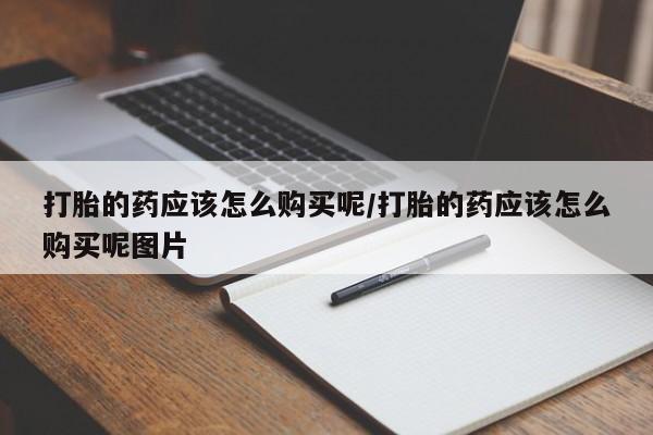 打胎药联系方式打胎的药应该怎么购买呢/打胎的药应该怎么购买呢图片