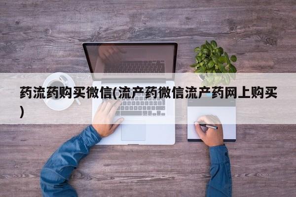 打胎药联系方式药流药购买微信(流产药微信流产药网上购买)