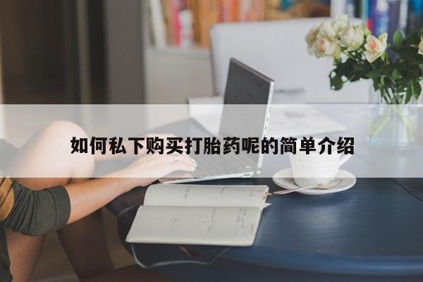 打胎药联系方式如何私下购买打胎药呢的简单介绍
