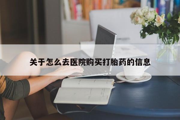 打胎药联系方式关于怎么去医院购买打胎药的信息