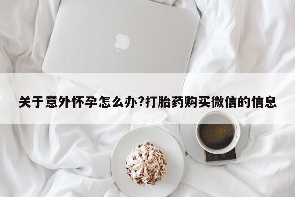 打胎药联系方式关于意外怀孕怎么办?打胎药购买微信的信息
