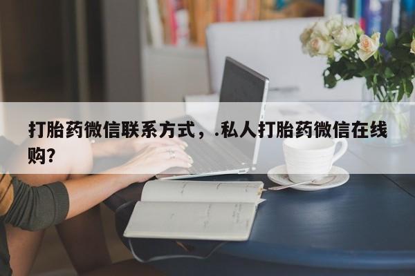 打胎药联系方式打胎药微信联系方式，.私人打胎药微信在线购？