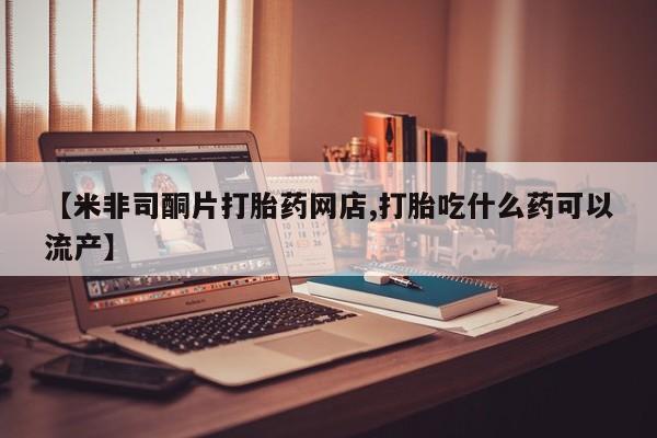 打胎药联系方式【米非司酮片打胎药网店,打胎吃什么药可以流产】