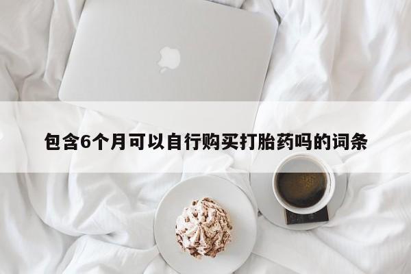 打胎药联系方式包含6个月可以自行购买打胎药吗的词条
