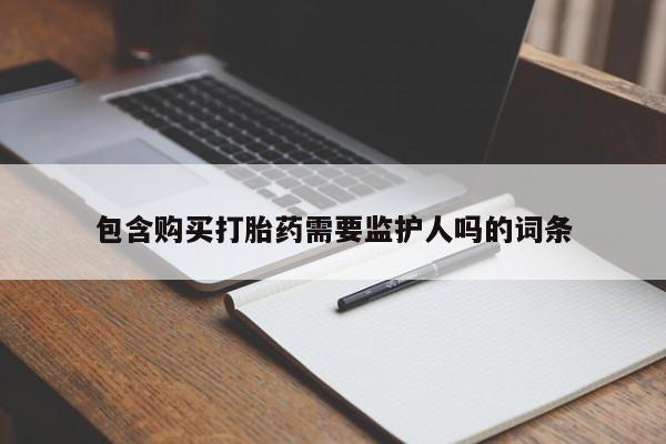 打胎药联系方式包含购买打胎药需要监护人吗的词条